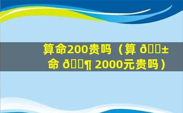 算命200贵吗（算 🐱 命 🐶 2000元贵吗）